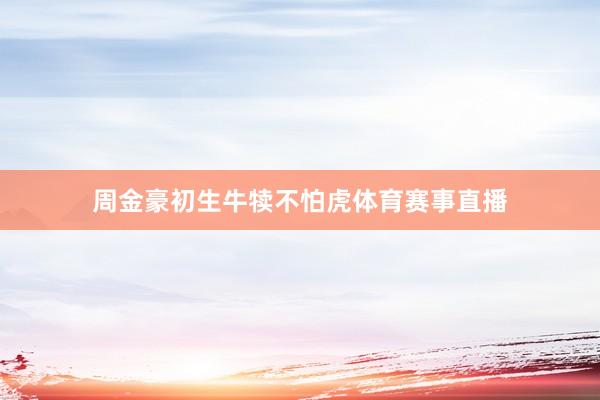 周金豪初生牛犊不怕虎体育赛事直播