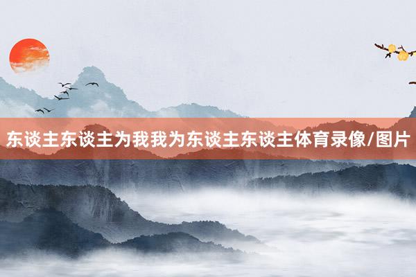 东谈主东谈主为我我为东谈主东谈主体育录像/图片