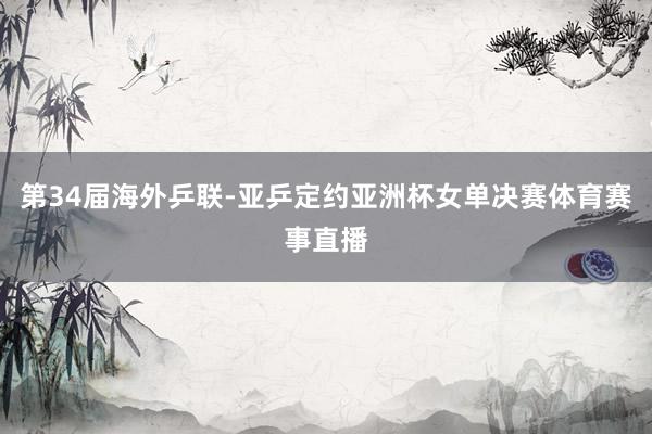 第34届海外乒联-亚乒定约亚洲杯女单决赛体育赛事直播