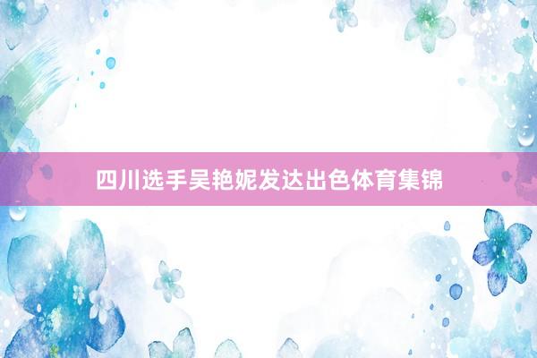 四川选手吴艳妮发达出色体育集锦