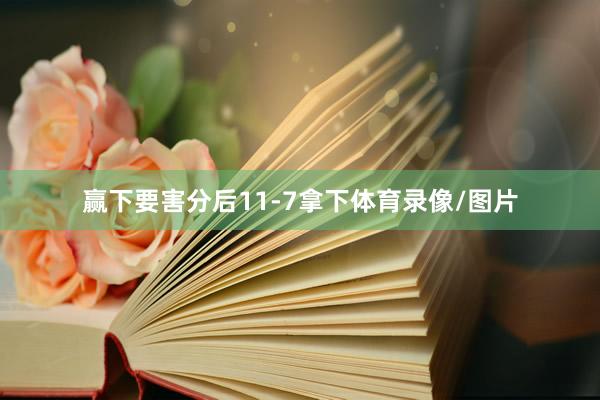 赢下要害分后11-7拿下体育录像/图片
