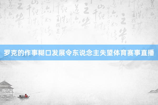 罗克的作事糊口发展令东说念主失望体育赛事直播