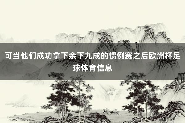 可当他们成功拿下余下九成的惯例赛之后欧洲杯足球体育信息