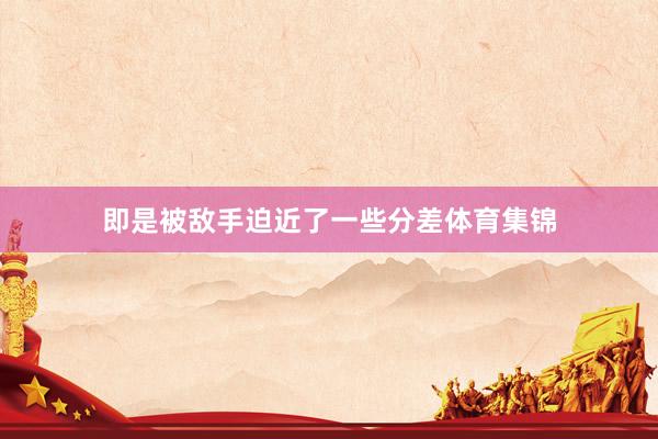 即是被敌手迫近了一些分差体育集锦