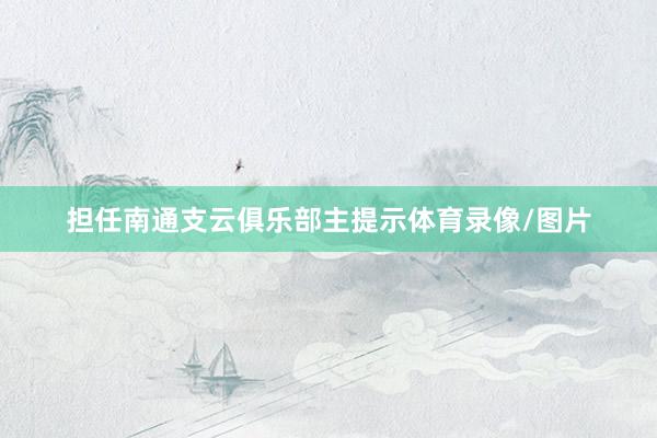 担任南通支云俱乐部主提示体育录像/图片