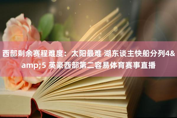 西部剩余赛程难度：太阳最难 湖东谈主快船分列4&5 英豪西部第二容易体育赛事直播