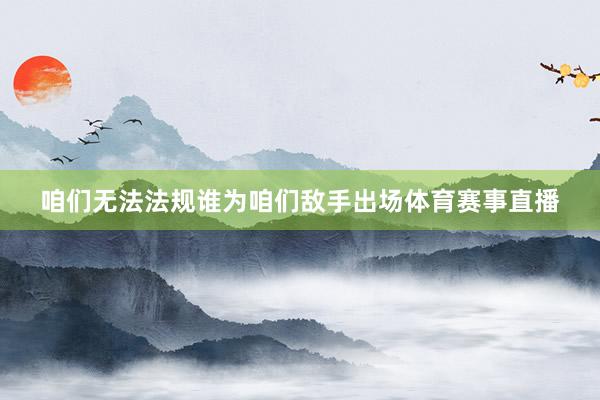 咱们无法法规谁为咱们敌手出场体育赛事直播