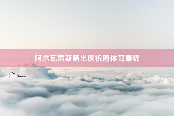 阿尔瓦雷斯晒出庆祝图体育集锦