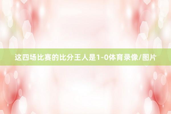 这四场比赛的比分王人是1-0体育录像/图片