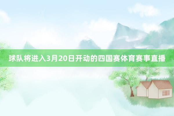 球队将进入3月20日开动的四国赛体育赛事直播