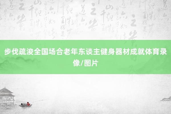 步伐疏浚全国场合老年东谈主健身器材成就体育录像/图片
