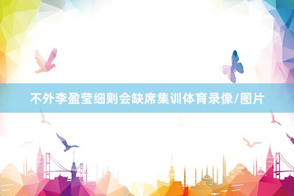 不外李盈莹细则会缺席集训体育录像/图片