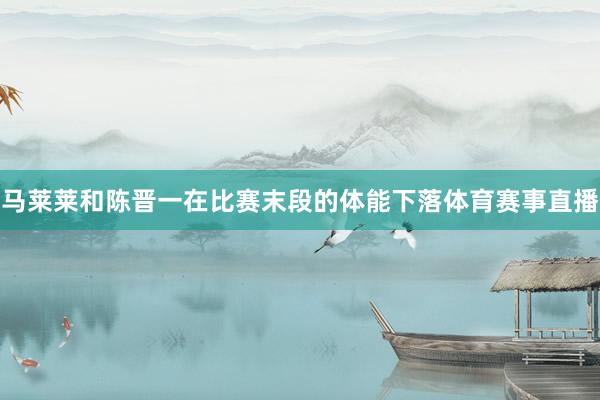 马莱莱和陈晋一在比赛末段的体能下落体育赛事直播