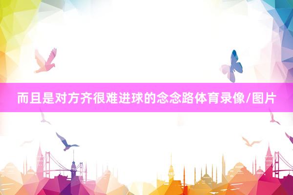 而且是对方齐很难进球的念念路体育录像/图片