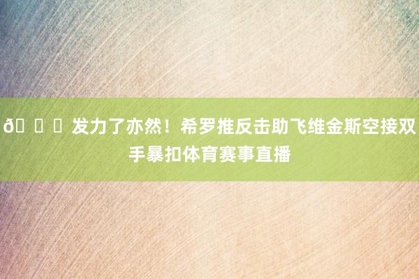 😏发力了亦然！希罗推反击助飞维金斯空接双手暴扣体育赛事直播