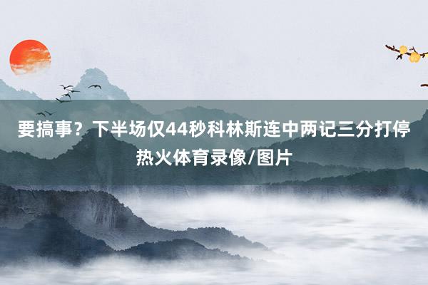 要搞事？下半场仅44秒科林斯连中两记三分打停热火体育录像/图片