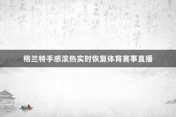 格兰特手感滚热实时恢复体育赛事直播