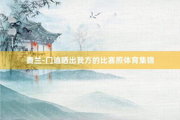 费兰-门迪晒出我方的比赛照体育集锦