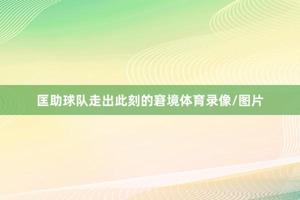 匡助球队走出此刻的窘境体育录像/图片