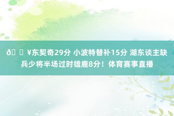 🔥东契奇29分 小波特替补15分 湖东谈主缺兵少将半场过时雄鹿8分！体育赛事直播