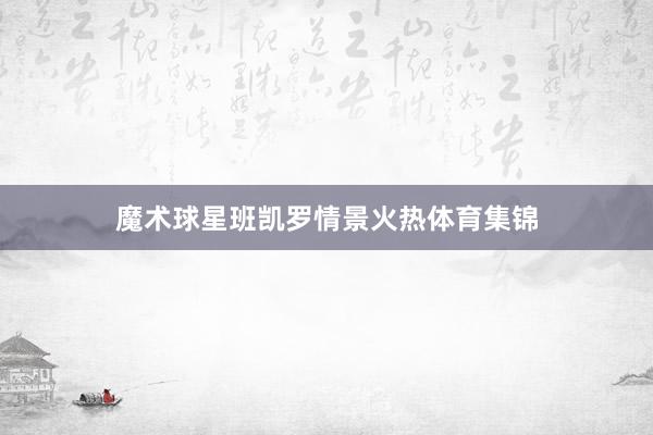 魔术球星班凯罗情景火热体育集锦