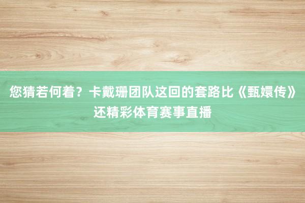 您猜若何着？卡戴珊团队这回的套路比《甄嬛传》还精彩体育赛事直播