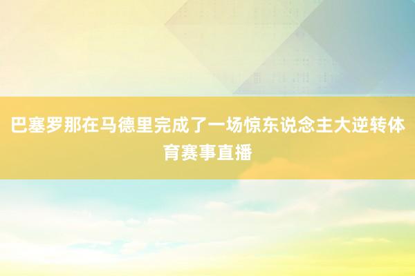 巴塞罗那在马德里完成了一场惊东说念主大逆转体育赛事直播