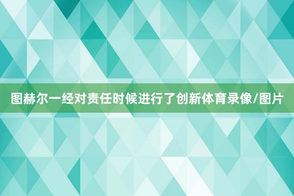 图赫尔一经对责任时候进行了创新体育录像/图片