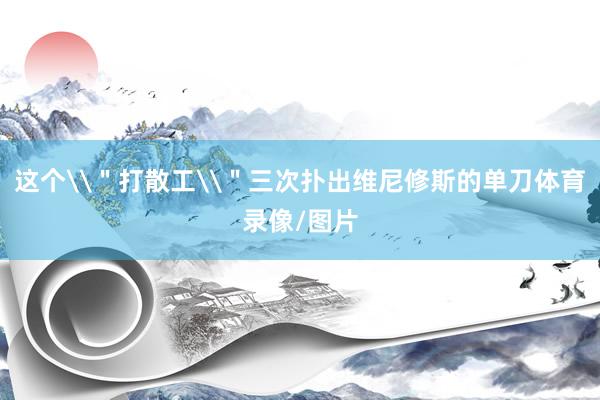 这个\＂打散工\＂三次扑出维尼修斯的单刀体育录像/图片