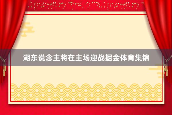 湖东说念主将在主场迎战掘金体育集锦