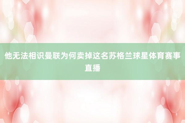 他无法相识曼联为何卖掉这名苏格兰球星体育赛事直播