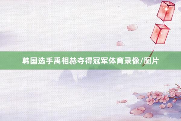 韩国选手禹相赫夺得冠军体育录像/图片
