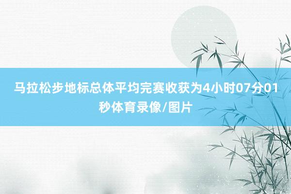 马拉松步地标总体平均完赛收获为4小时07分01秒体育录像/图片