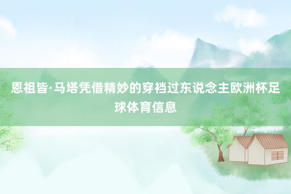 恩祖皆·马塔凭借精妙的穿裆过东说念主欧洲杯足球体育信息