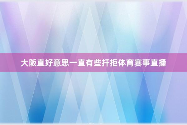 大阪直好意思一直有些扞拒体育赛事直播