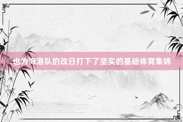 也为海港队的改日打下了坚实的基础体育集锦