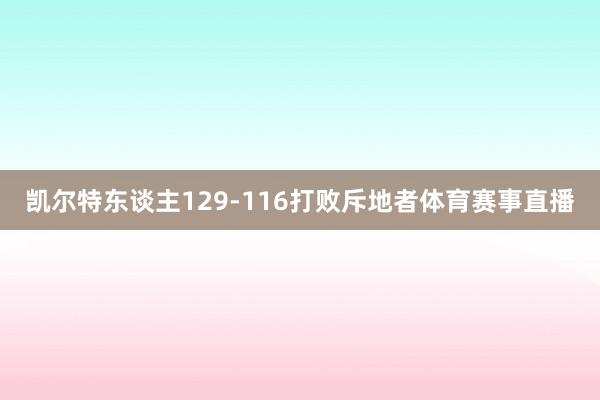 凯尔特东谈主129-116打败斥地者体育赛事直播