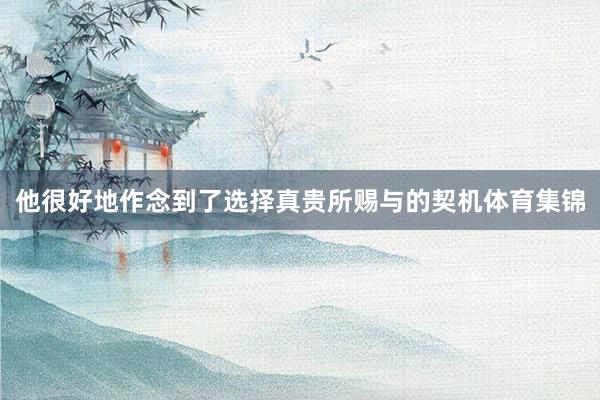 他很好地作念到了选择真贵所赐与的契机体育集锦