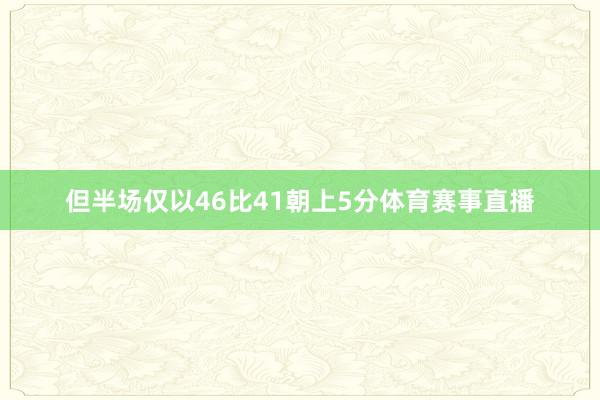 但半场仅以46比41朝上5分体育赛事直播