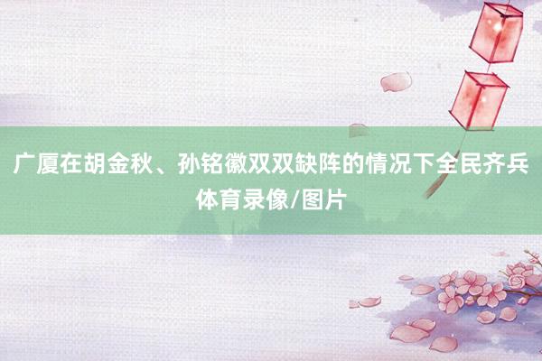广厦在胡金秋、孙铭徽双双缺阵的情况下全民齐兵体育录像/图片