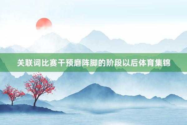 关联词比赛干预磨阵脚的阶段以后体育集锦