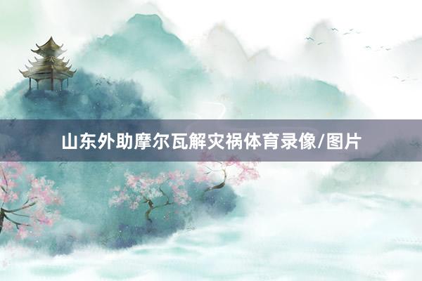 山东外助摩尔瓦解灾祸体育录像/图片
