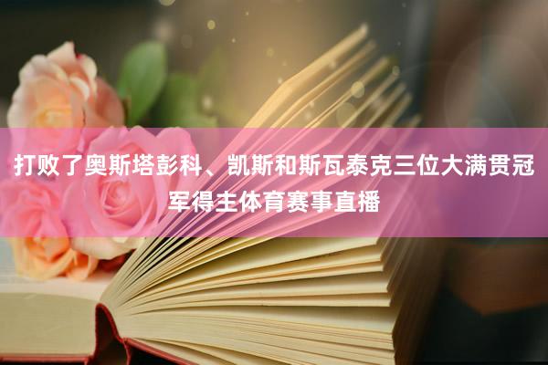 打败了奥斯塔彭科、凯斯和斯瓦泰克三位大满贯冠军得主体育赛事直播