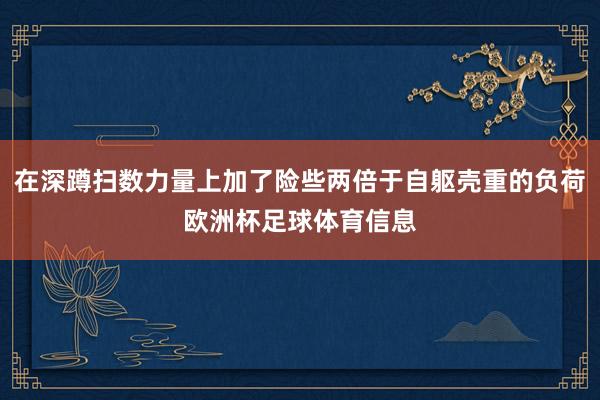 在深蹲扫数力量上加了险些两倍于自躯壳重的负荷欧洲杯足球体育信息