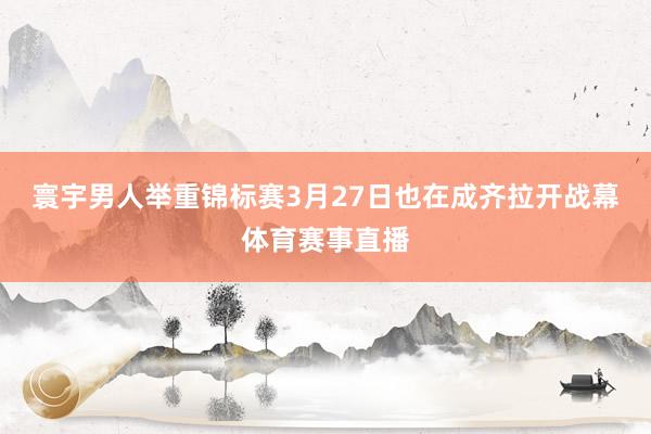 寰宇男人举重锦标赛3月27日也在成齐拉开战幕体育赛事直播