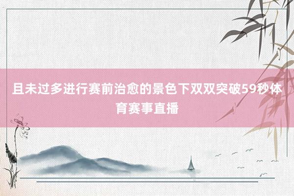 且未过多进行赛前治愈的景色下双双突破59秒体育赛事直播