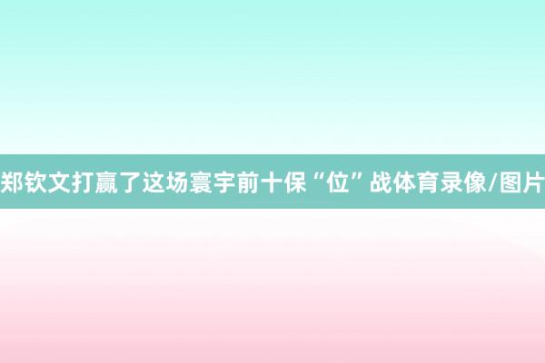 郑钦文打赢了这场寰宇前十保“位”战体育录像/图片