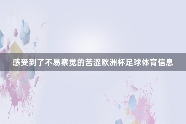 感受到了不易察觉的苦涩欧洲杯足球体育信息