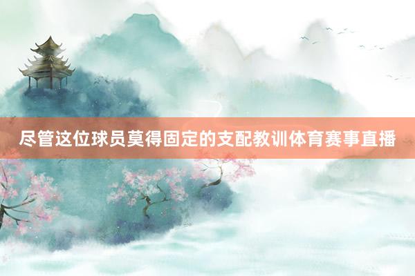 尽管这位球员莫得固定的支配教训体育赛事直播