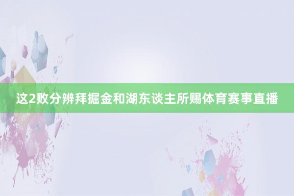 这2败分辨拜掘金和湖东谈主所赐体育赛事直播